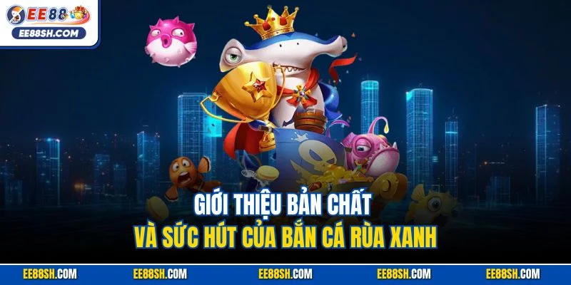 Giới thiệu bản chất và sức hút của bắn cá Rùa Xanh